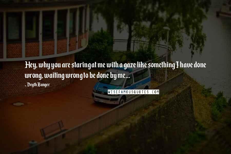 Deyth Banger Quotes: Hey, why you are staring at me with a gaze like something I have done wrong, waiting wrong to be done by me...