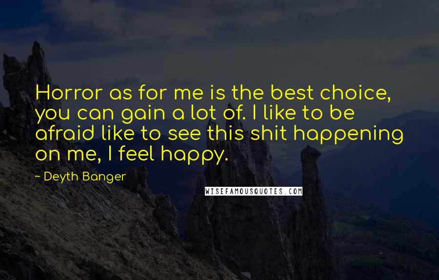 Deyth Banger Quotes: Horror as for me is the best choice, you can gain a lot of. I like to be afraid like to see this shit happening on me, I feel happy.