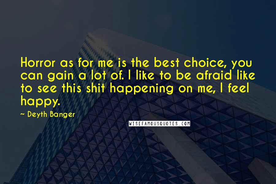 Deyth Banger Quotes: Horror as for me is the best choice, you can gain a lot of. I like to be afraid like to see this shit happening on me, I feel happy.