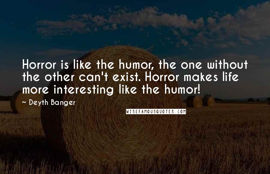 Deyth Banger Quotes: Horror is like the humor, the one without the other can't exist. Horror makes life more interesting like the humor!