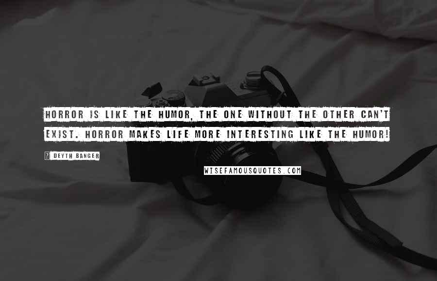 Deyth Banger Quotes: Horror is like the humor, the one without the other can't exist. Horror makes life more interesting like the humor!