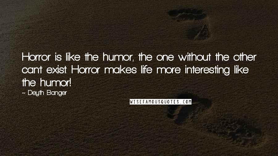 Deyth Banger Quotes: Horror is like the humor, the one without the other can't exist. Horror makes life more interesting like the humor!