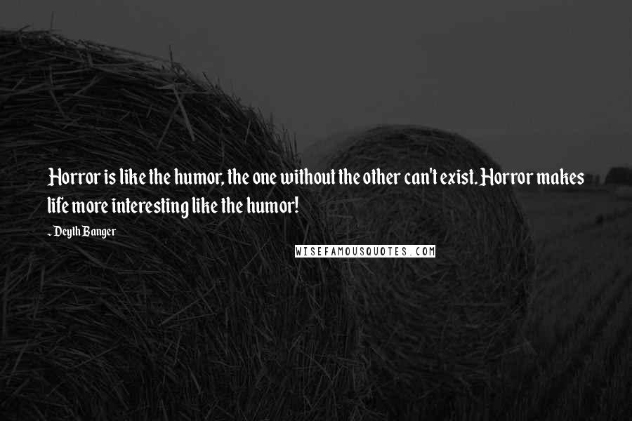 Deyth Banger Quotes: Horror is like the humor, the one without the other can't exist. Horror makes life more interesting like the humor!
