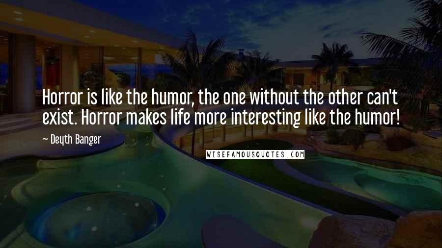Deyth Banger Quotes: Horror is like the humor, the one without the other can't exist. Horror makes life more interesting like the humor!