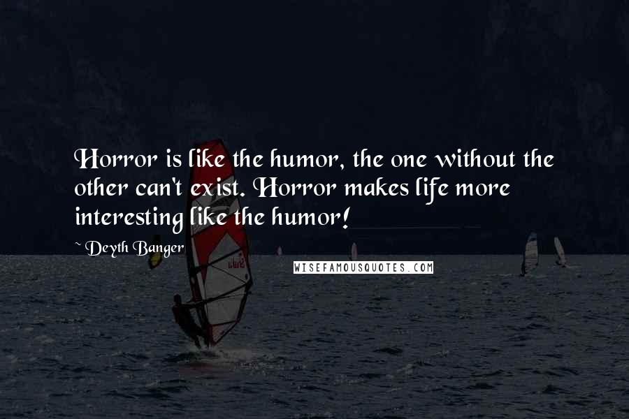 Deyth Banger Quotes: Horror is like the humor, the one without the other can't exist. Horror makes life more interesting like the humor!