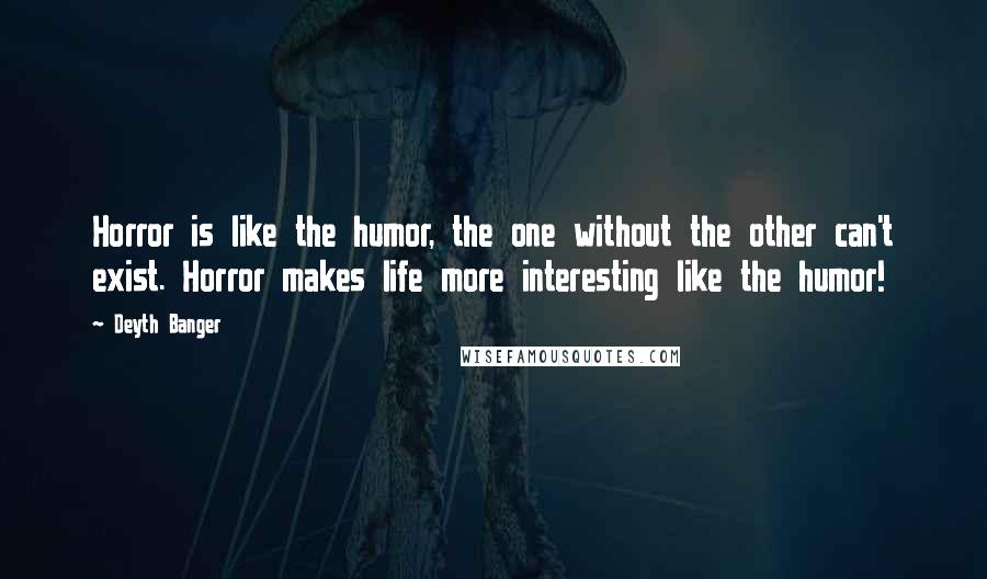 Deyth Banger Quotes: Horror is like the humor, the one without the other can't exist. Horror makes life more interesting like the humor!