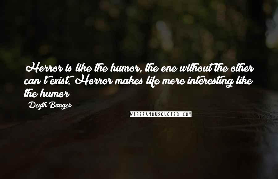 Deyth Banger Quotes: Horror is like the humor, the one without the other can't exist. Horror makes life more interesting like the humor!
