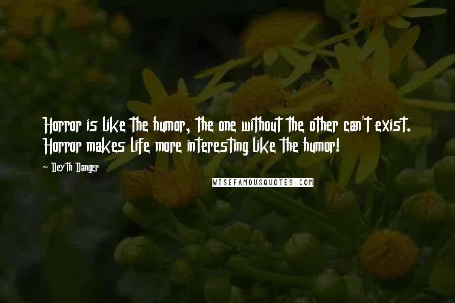 Deyth Banger Quotes: Horror is like the humor, the one without the other can't exist. Horror makes life more interesting like the humor!