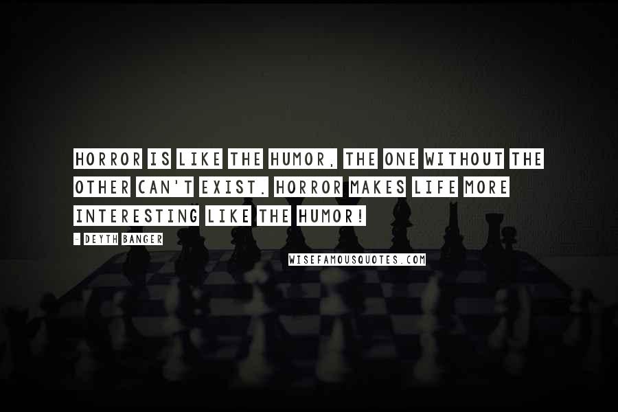 Deyth Banger Quotes: Horror is like the humor, the one without the other can't exist. Horror makes life more interesting like the humor!