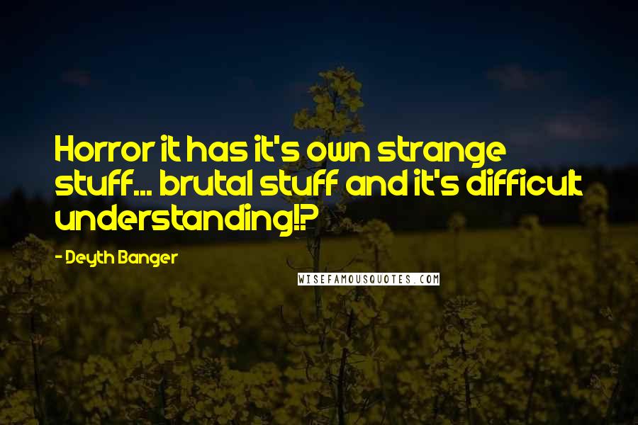 Deyth Banger Quotes: Horror it has it's own strange stuff... brutal stuff and it's difficult understanding!?