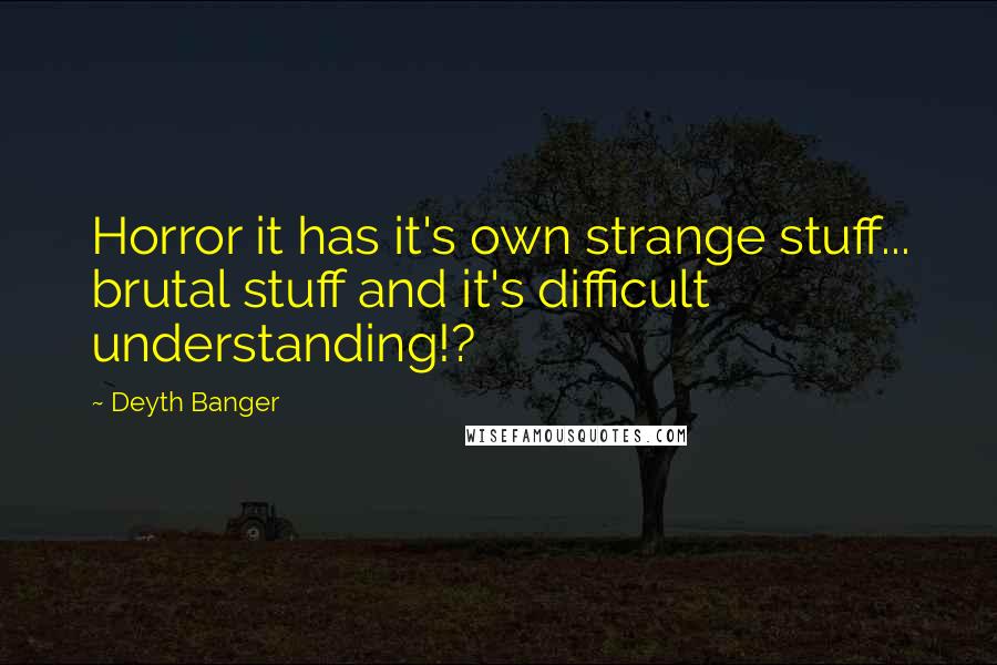 Deyth Banger Quotes: Horror it has it's own strange stuff... brutal stuff and it's difficult understanding!?