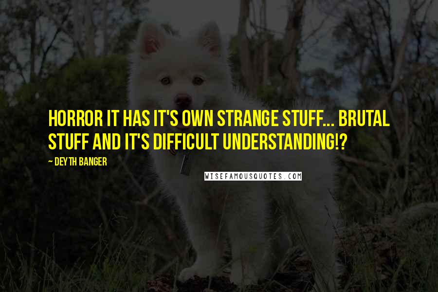 Deyth Banger Quotes: Horror it has it's own strange stuff... brutal stuff and it's difficult understanding!?