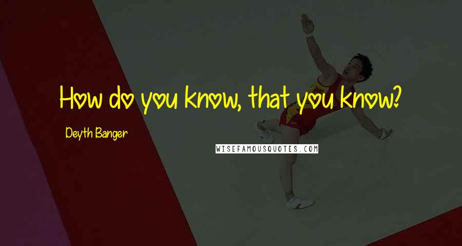 Deyth Banger Quotes: How do you know, that you know?