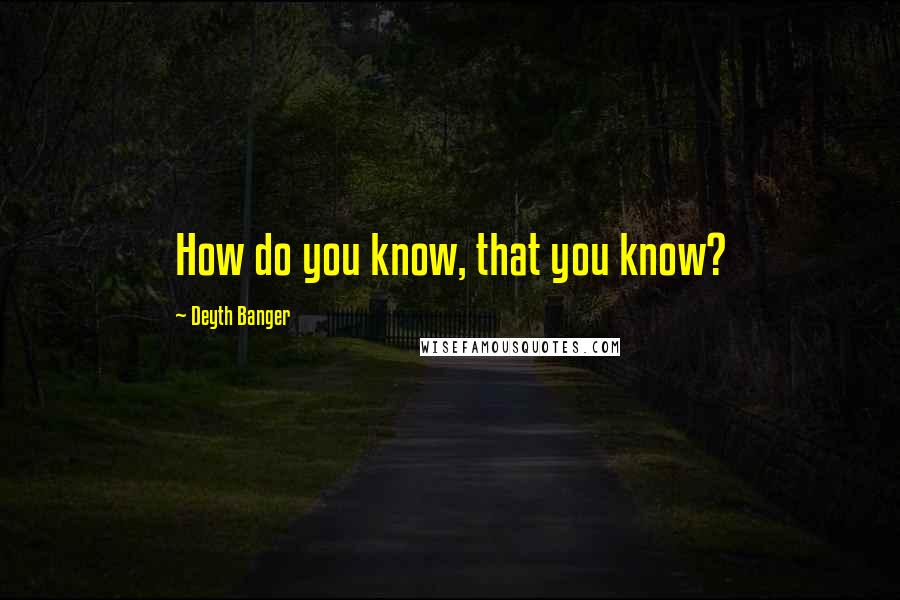 Deyth Banger Quotes: How do you know, that you know?