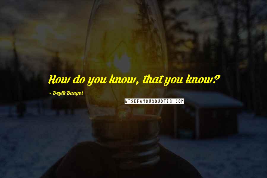 Deyth Banger Quotes: How do you know, that you know?