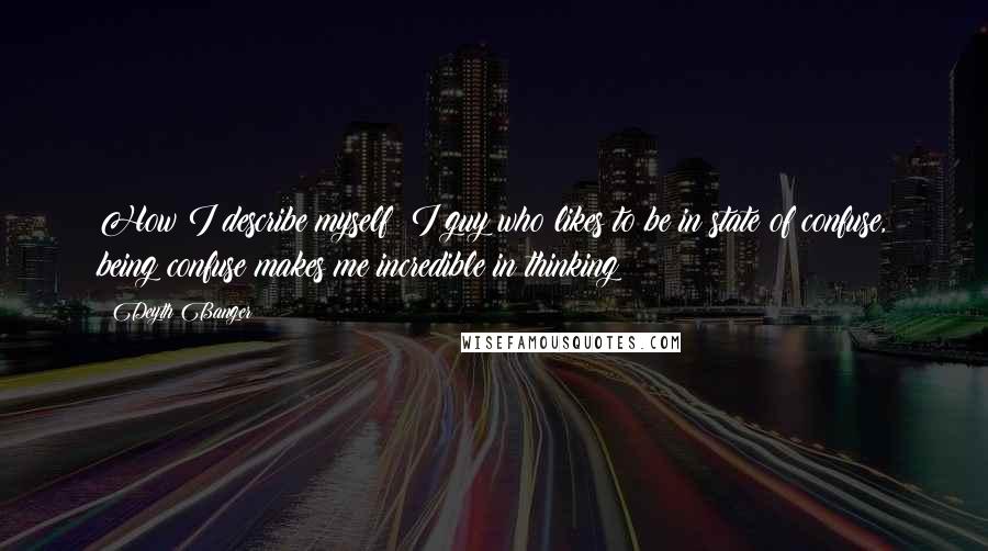 Deyth Banger Quotes: How I describe myself??I guy who likes to be in state of confuse, being confuse makes me incredible in thinking!