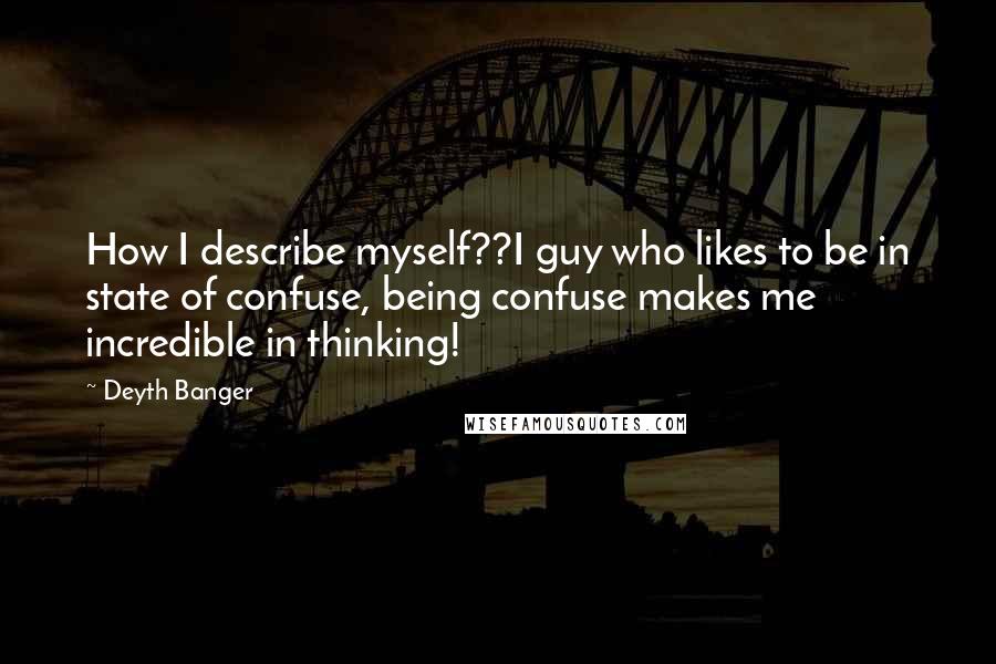 Deyth Banger Quotes: How I describe myself??I guy who likes to be in state of confuse, being confuse makes me incredible in thinking!