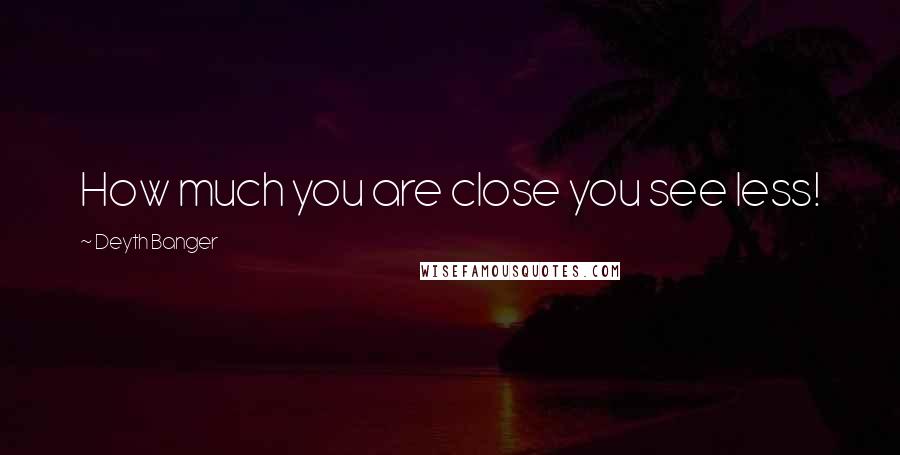 Deyth Banger Quotes: How much you are close you see less!