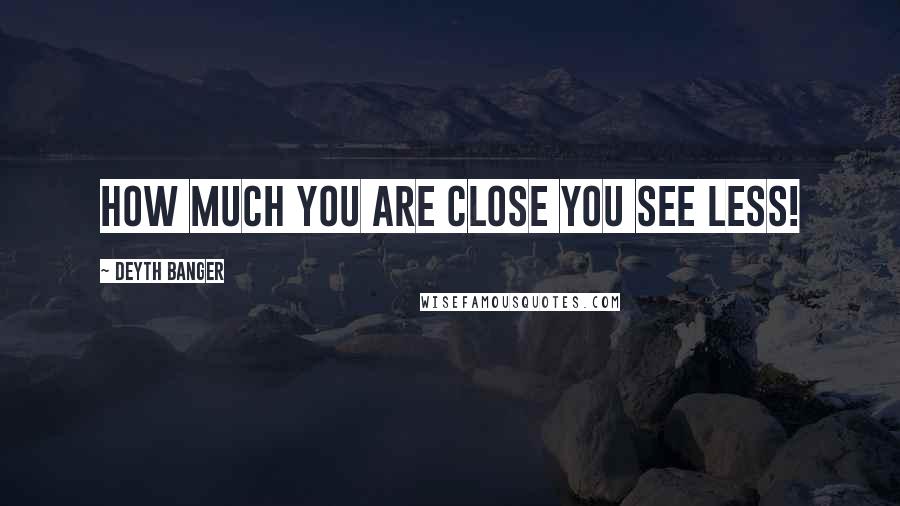 Deyth Banger Quotes: How much you are close you see less!