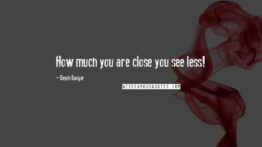 Deyth Banger Quotes: How much you are close you see less!