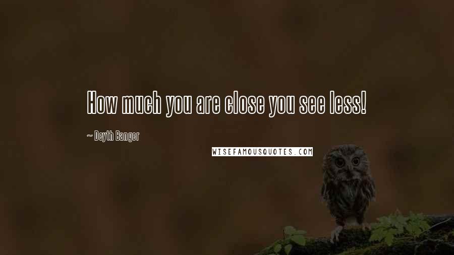 Deyth Banger Quotes: How much you are close you see less!