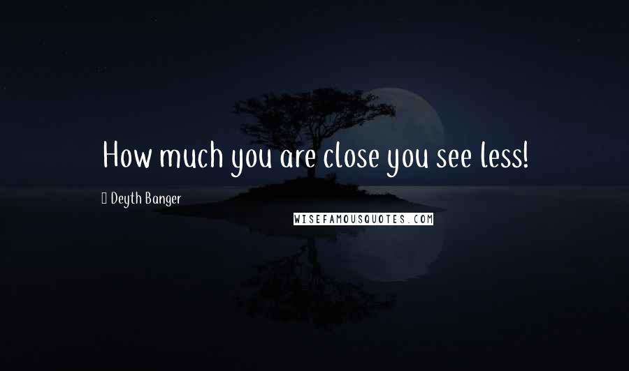 Deyth Banger Quotes: How much you are close you see less!