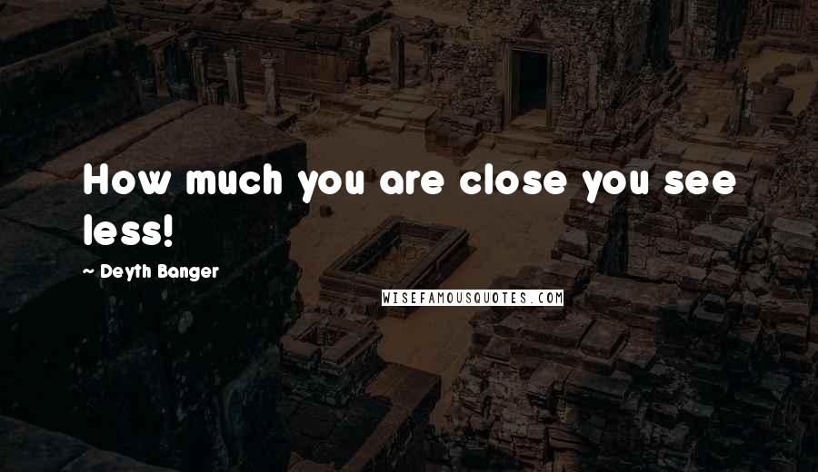 Deyth Banger Quotes: How much you are close you see less!