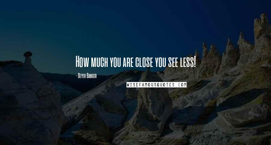 Deyth Banger Quotes: How much you are close you see less!