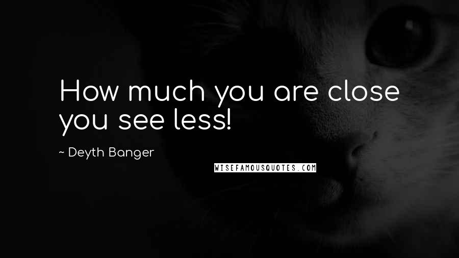 Deyth Banger Quotes: How much you are close you see less!