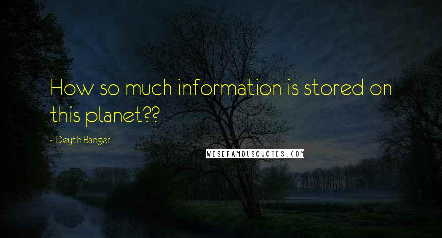 Deyth Banger Quotes: How so much information is stored on this planet??