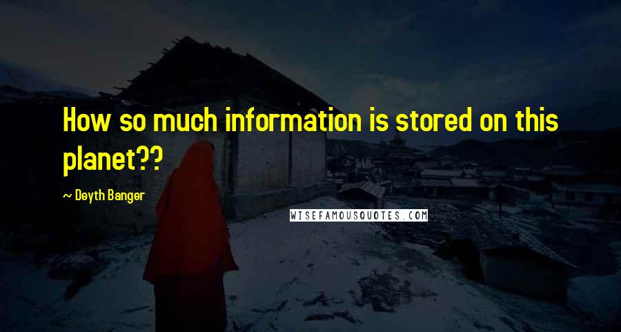 Deyth Banger Quotes: How so much information is stored on this planet??