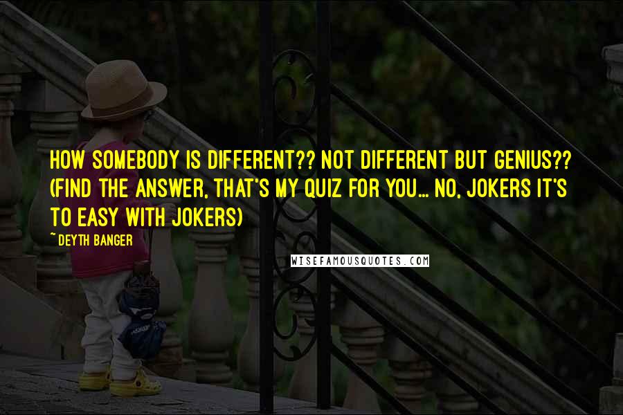 Deyth Banger Quotes: How somebody is different?? Not different but genius?? (Find the answer, that's my quiz for you... No, jokers it's to easy with jokers)