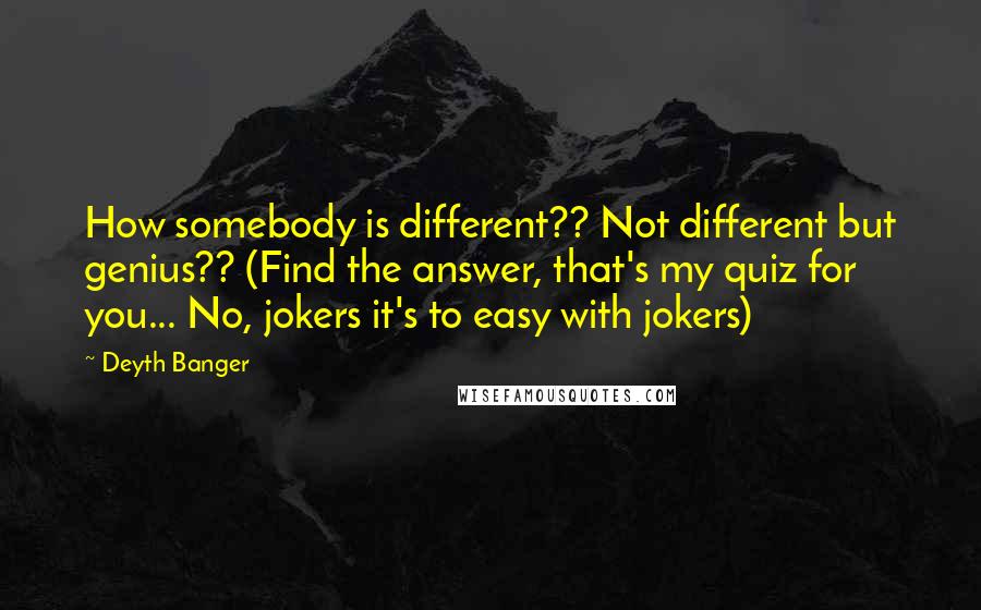 Deyth Banger Quotes: How somebody is different?? Not different but genius?? (Find the answer, that's my quiz for you... No, jokers it's to easy with jokers)