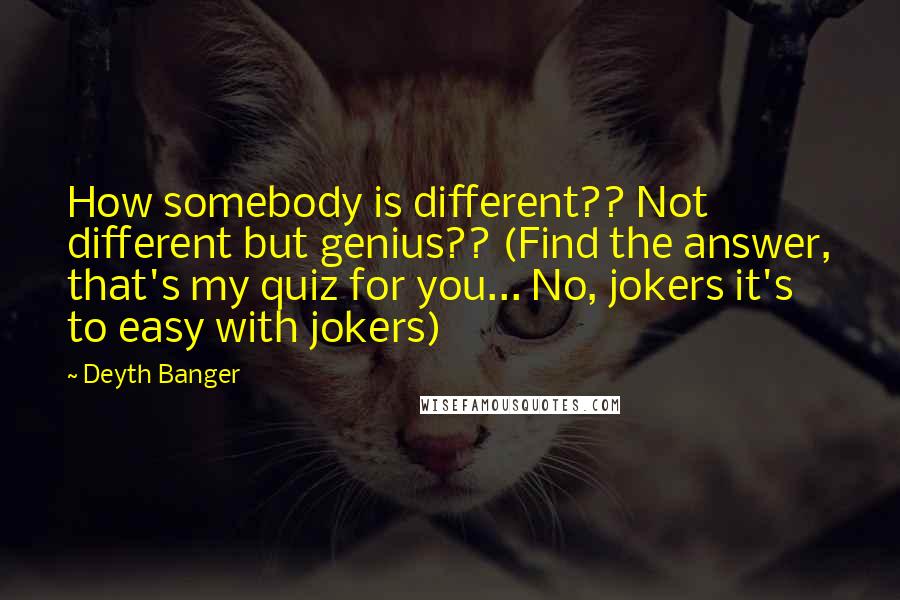 Deyth Banger Quotes: How somebody is different?? Not different but genius?? (Find the answer, that's my quiz for you... No, jokers it's to easy with jokers)