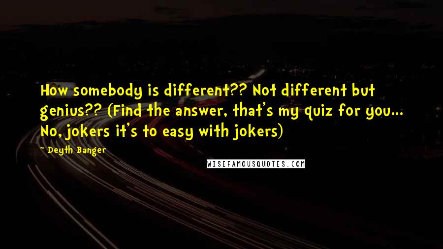 Deyth Banger Quotes: How somebody is different?? Not different but genius?? (Find the answer, that's my quiz for you... No, jokers it's to easy with jokers)