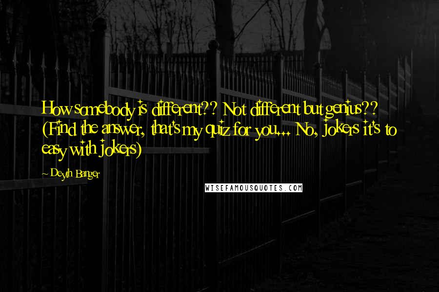 Deyth Banger Quotes: How somebody is different?? Not different but genius?? (Find the answer, that's my quiz for you... No, jokers it's to easy with jokers)