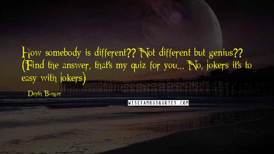 Deyth Banger Quotes: How somebody is different?? Not different but genius?? (Find the answer, that's my quiz for you... No, jokers it's to easy with jokers)