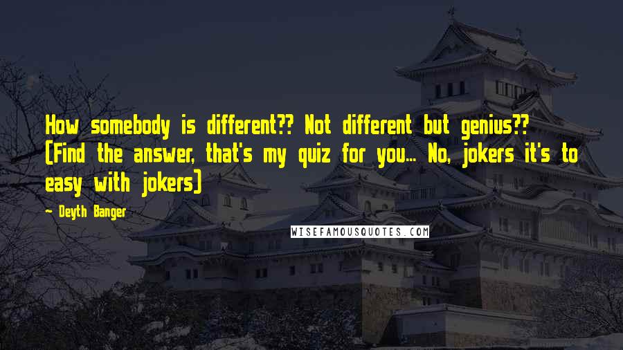 Deyth Banger Quotes: How somebody is different?? Not different but genius?? (Find the answer, that's my quiz for you... No, jokers it's to easy with jokers)