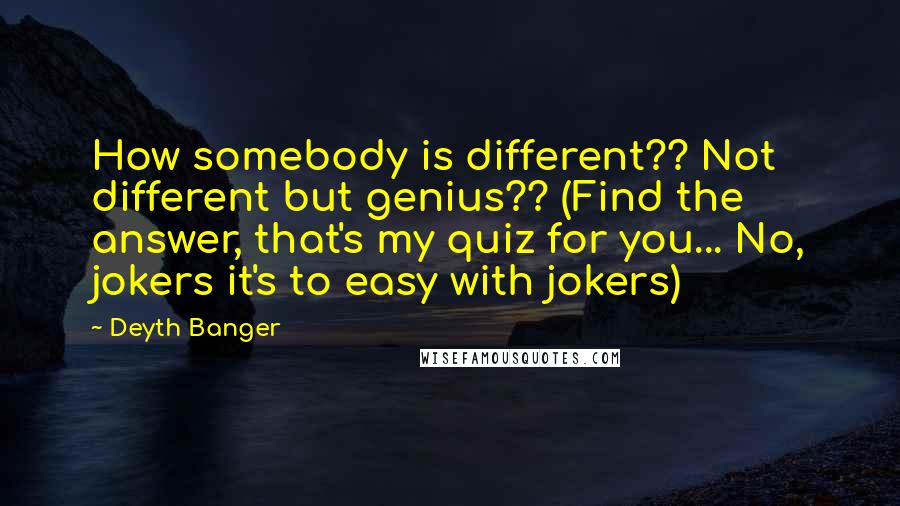 Deyth Banger Quotes: How somebody is different?? Not different but genius?? (Find the answer, that's my quiz for you... No, jokers it's to easy with jokers)