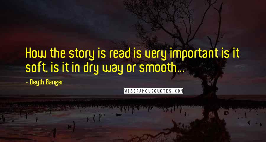 Deyth Banger Quotes: How the story is read is very important is it soft, is it in dry way or smooth...