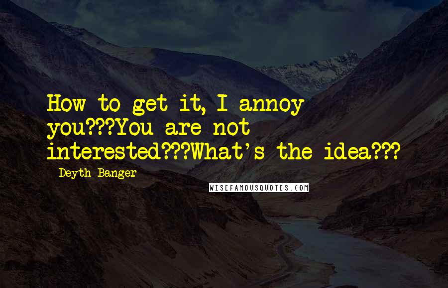 Deyth Banger Quotes: How to get it, I annoy you???You are not interested???What's the idea???