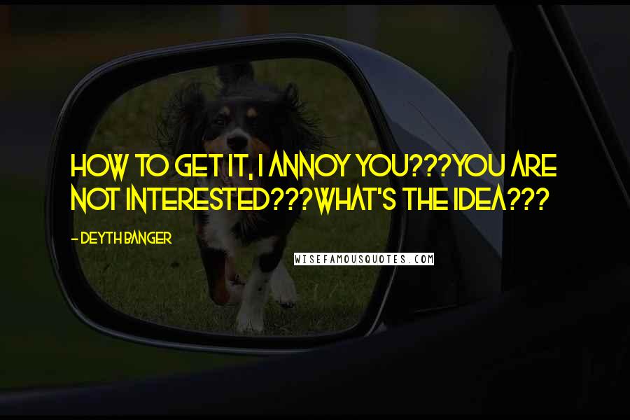 Deyth Banger Quotes: How to get it, I annoy you???You are not interested???What's the idea???