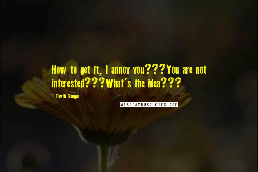 Deyth Banger Quotes: How to get it, I annoy you???You are not interested???What's the idea???