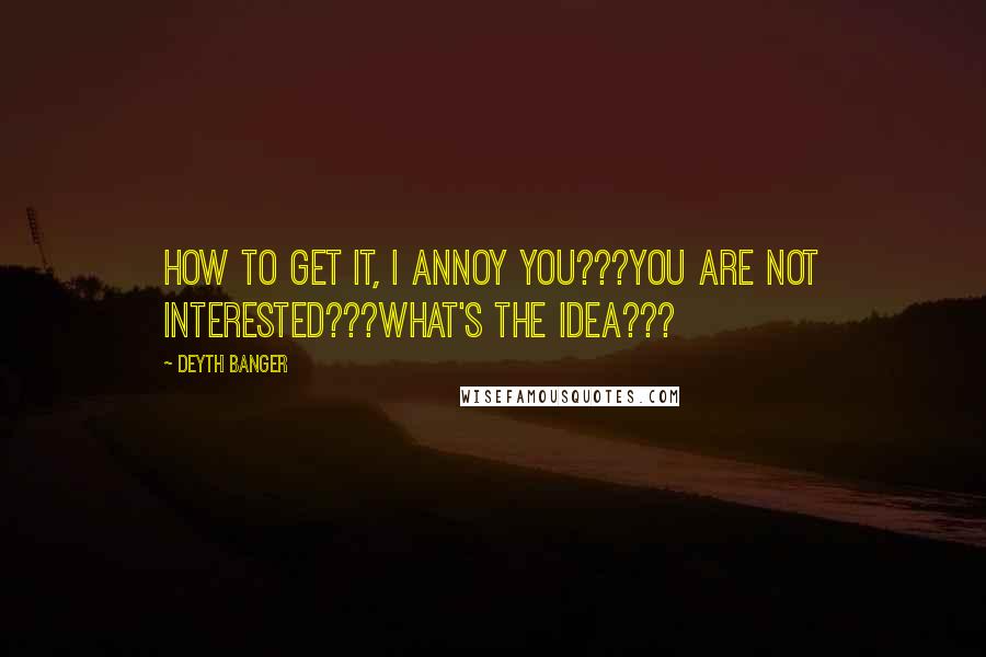Deyth Banger Quotes: How to get it, I annoy you???You are not interested???What's the idea???