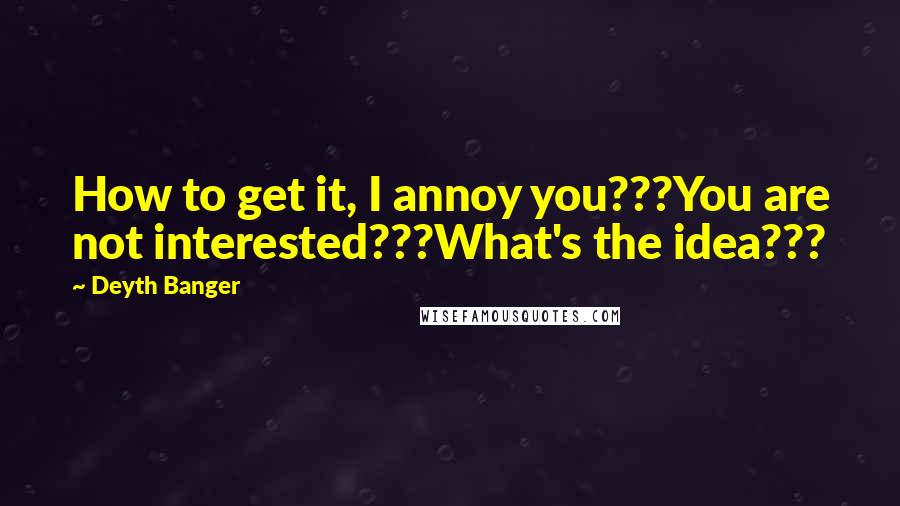 Deyth Banger Quotes: How to get it, I annoy you???You are not interested???What's the idea???