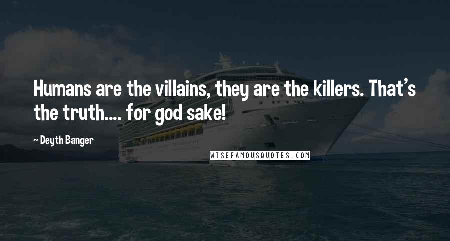 Deyth Banger Quotes: Humans are the villains, they are the killers. That's the truth.... for god sake!