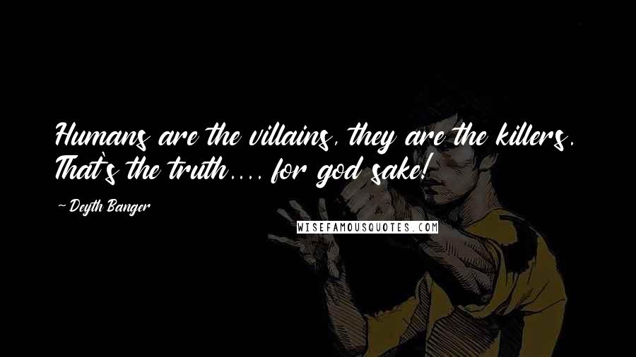 Deyth Banger Quotes: Humans are the villains, they are the killers. That's the truth.... for god sake!