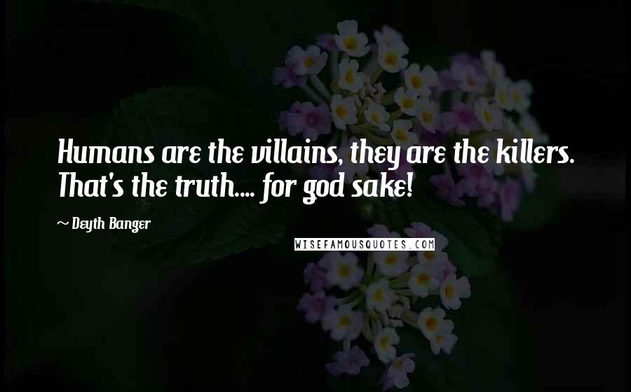 Deyth Banger Quotes: Humans are the villains, they are the killers. That's the truth.... for god sake!