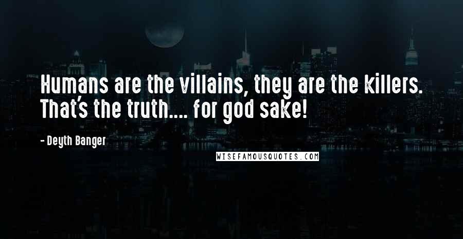 Deyth Banger Quotes: Humans are the villains, they are the killers. That's the truth.... for god sake!