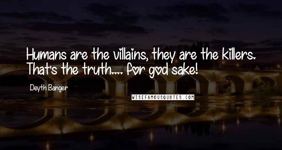 Deyth Banger Quotes: Humans are the villains, they are the killers. That's the truth.... for god sake!